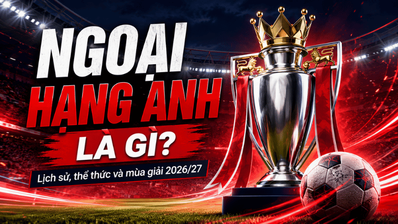 Ngoại hạng Anh là gì và thông tin Premier League 2026 27